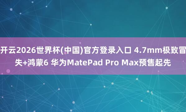 开云2026世界杯(中国)官方登录入口 4.7mm极致冒失+鸿蒙6 华为MatePad Pro Max预售起先