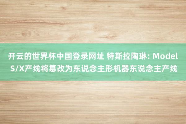 开云的世界杯中国登录网址 特斯拉陶琳: Model S/X产线将篡改为东说念主形机器东说念主产线