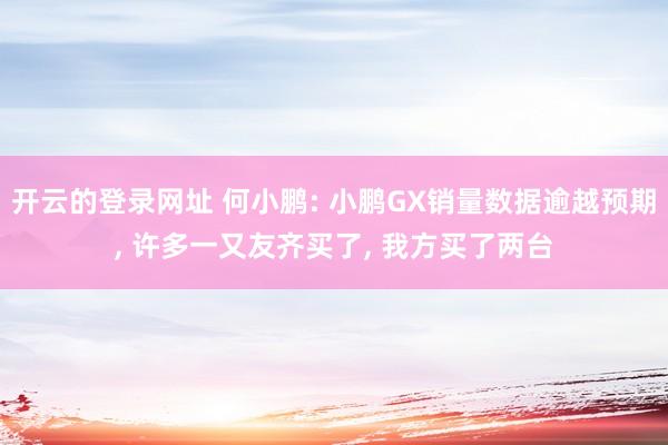 开云的登录网址 何小鹏: 小鹏GX销量数据逾越预期, 许多一又友齐买了, 我方买了两台