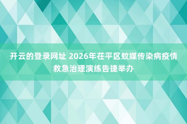 开云的登录网址 2026年茌平区蚊媒传染病疫情救急治理演练告捷举办