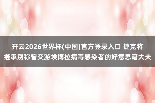 开云2026世界杯(中国)官方登录入口 捷克将继承别称曾交游埃博拉病毒感染者的好意思籍大夫