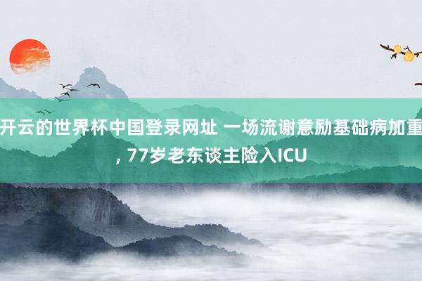 开云的世界杯中国登录网址 一场流谢意励基础病加重, 77岁老东谈主险入ICU