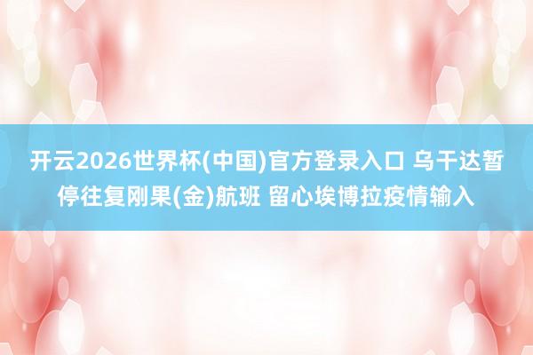 开云2026世界杯(中国)官方登录入口 乌干达暂停往复刚果(金)航班 留心埃博拉疫情输入