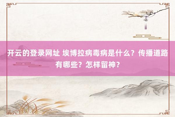 开云的登录网址 埃博拉病毒病是什么?传播道路有哪些?怎样留神?