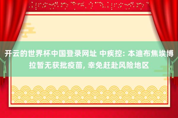 开云的世界杯中国登录网址 中疾控: 本迪布焦埃博拉暂无获批疫苗, 幸免赶赴风险地区