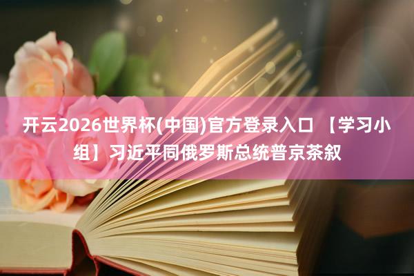 开云2026世界杯(中国)官方登录入口 【学习小组】习近平同俄罗斯总统普京茶叙