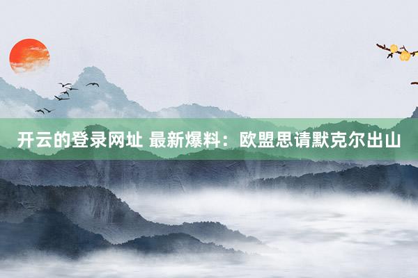 开云的登录网址 最新爆料:欧盟思请默克尔出山