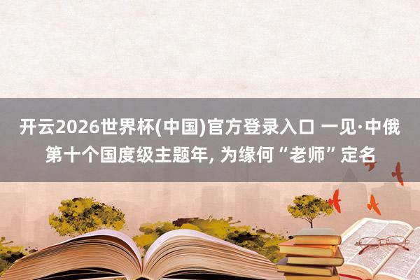开云2026世界杯(中国)官方登录入口 一见·中俄第十个国度级主题年, 为缘何“老师”定名