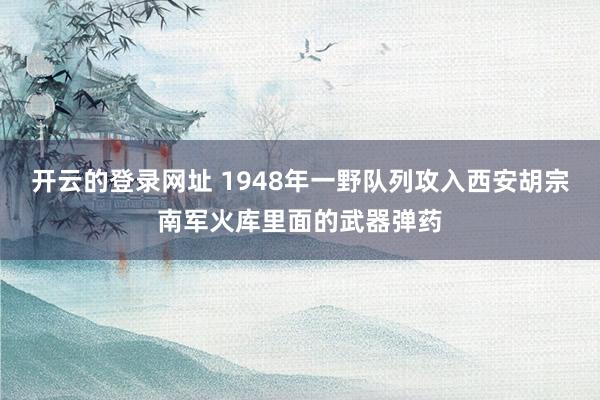 开云的登录网址 1948年一野队列攻入西安胡宗南军火库里面的武器弹药