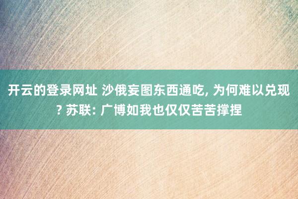 开云的登录网址 沙俄妄图东西通吃， 为何难以兑现? 苏联: 广博如我也仅仅苦苦撑捏