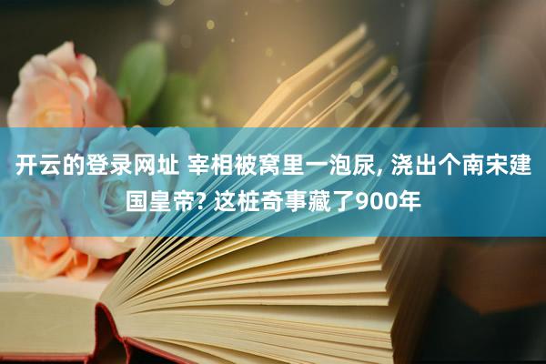 开云的登录网址 宰相被窝里一泡尿, 浇出个南宋建国皇帝? 这桩奇事藏了900年
