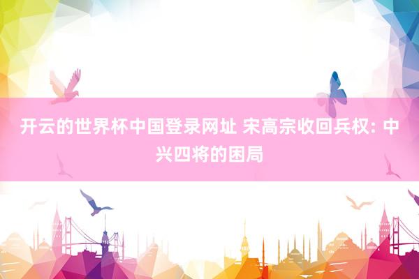 开云的世界杯中国登录网址 宋高宗收回兵权: 中兴四将的困局