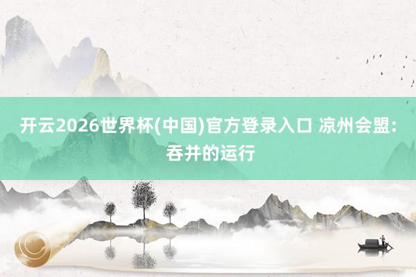 开云2026世界杯(中国)官方登录入口 凉州会盟: 吞并的运行