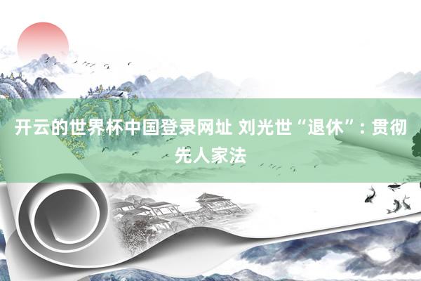 开云的世界杯中国登录网址 刘光世“退休”: 贯彻先人家法