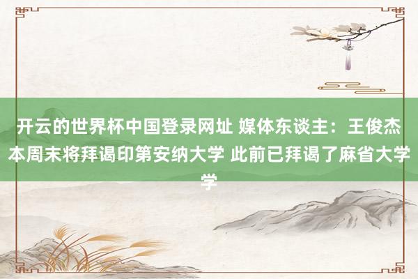 开云的世界杯中国登录网址 媒体东谈主:王俊杰本周末将拜谒印第安纳大学 此前已拜谒了麻省大学