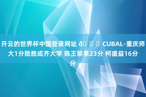 开云的世界杯中国登录网址 🏀CUBAL-重庆师大1分险胜成齐大学 陈王黎果23分 柯盛益16分