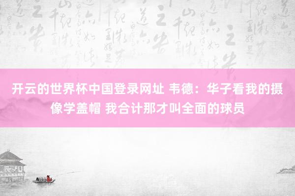 开云的世界杯中国登录网址 韦德:华子看我的摄像学盖帽 我合计那才叫全面的球员