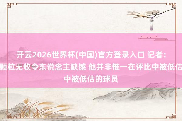 开云2026世界杯(中国)官方登录入口 记者:王浩然颗粒无收令东说念主缺憾 他并非惟一在评比中被低估的球员