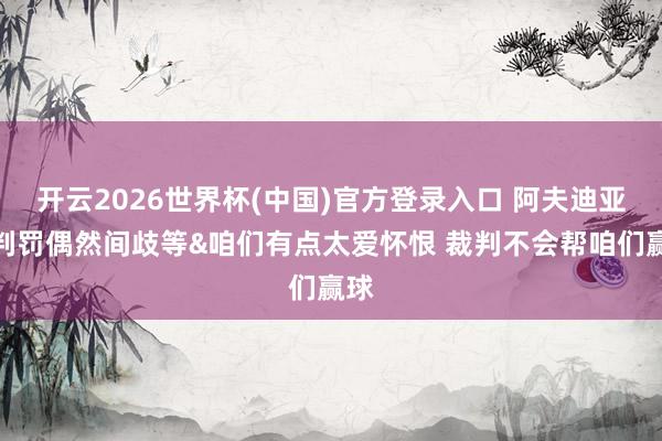 开云2026世界杯(中国)官方登录入口 阿夫迪亚:判罚偶然间歧等&咱们有点太爱怀恨 裁判不会帮咱们赢球