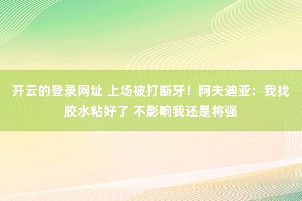 开云的登录网址 上场被打断牙!阿夫迪亚:我找胶水粘好了 不影响我还是将强