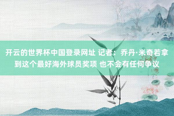 开云的世界杯中国登录网址 记者:乔丹·米奇若拿到这个最好海外球员奖项 也不会有任何争议
