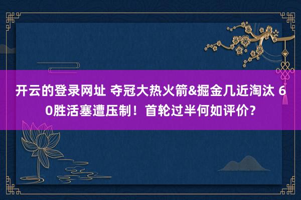 开云的登录网址 夺冠大热火箭&掘金几近淘汰 60胜活塞遭压制!首轮过半何如评价?