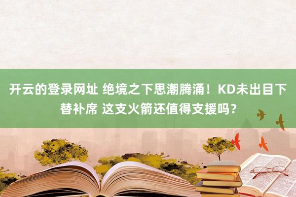 开云的登录网址 绝境之下思潮腾涌!KD未出目下替补席 这支火箭还值得支援吗?