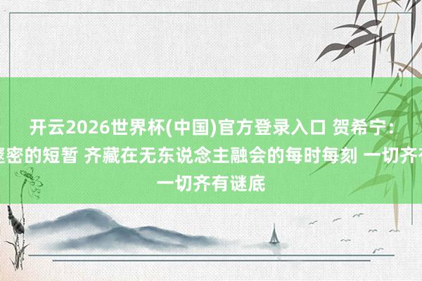 开云2026世界杯(中国)官方登录入口 贺希宁:所有邃密的短暂 齐藏在无东说念主融会的每时每刻 一切齐有谜底