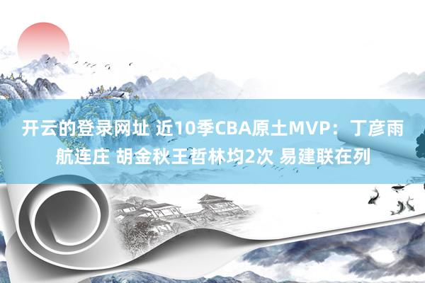 开云的登录网址 近10季CBA原土MVP:丁彦雨航连庄 胡金秋王哲林均2次 易建联在列