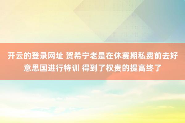 开云的登录网址 贺希宁老是在休赛期私费前去好意思国进行特训 得到了权贵的提高终了