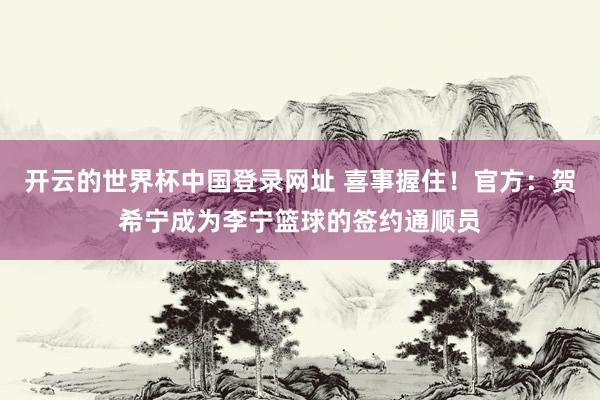 开云的世界杯中国登录网址 喜事握住!官方:贺希宁成为李宁篮球的签约通顺员