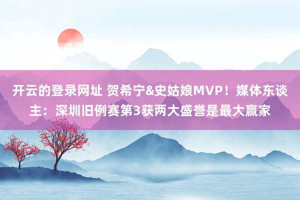 开云的登录网址 贺希宁&史姑娘MVP!媒体东谈主:深圳旧例赛第3获两大盛誉是最大赢家