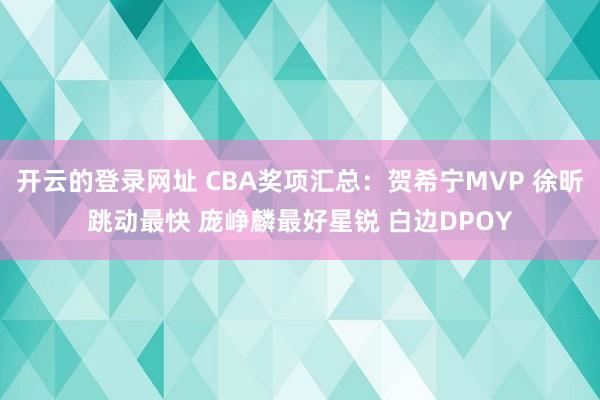 开云的登录网址 CBA奖项汇总:贺希宁MVP 徐昕跳动最快 庞峥麟最好星锐 白边DPOY