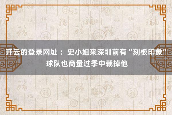 开云的登录网址 :史小姐来深圳前有“刻板印象” 球队也商量过季中裁掉他