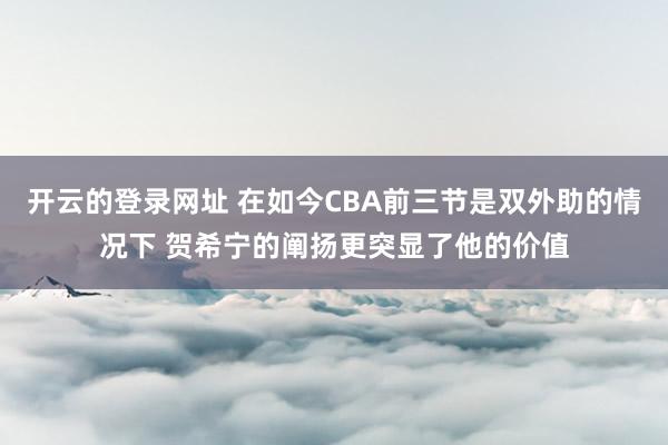 开云的登录网址 在如今CBA前三节是双外助的情况下 贺希宁的阐扬更突显了他的价值