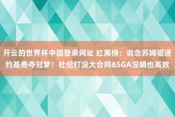 开云的世界杯中国登录网址 红黑榜:说念苏姆驱逐约基奇夺冠梦!杜伦打没大合同&SGA没哨也高效