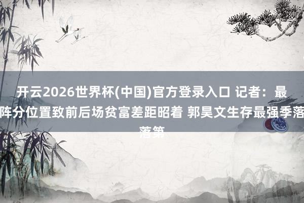 开云2026世界杯(中国)官方登录入口 记者:最好阵分位置致前后场贫富差距昭着 郭昊文生存最强季落第