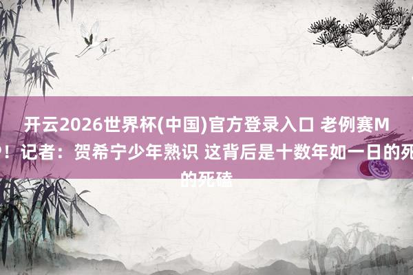 开云2026世界杯(中国)官方登录入口 老例赛MVP！记者：贺希宁少年熟识 这背后是十数年如一日的死磕
