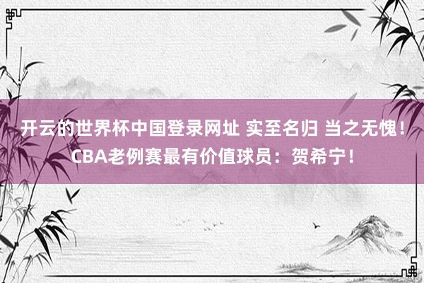 开云的世界杯中国登录网址 实至名归 当之无愧!CBA老例赛最有价值球员:贺希宁!