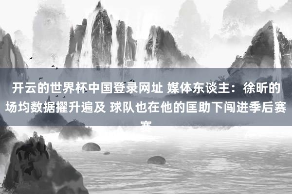 开云的世界杯中国登录网址 媒体东谈主:徐昕的场均数据擢升遍及 球队也在他的匡助下闯进季后赛
