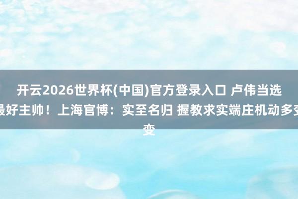 开云2026世界杯(中国)官方登录入口 卢伟当选最好主帅!上海官博:实至名归 握教求实端庄机动多变