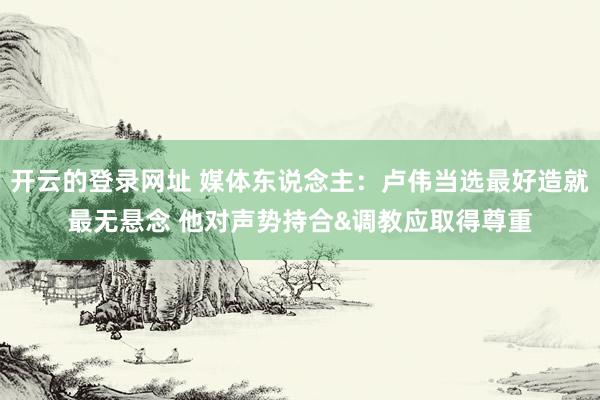开云的登录网址 媒体东说念主:卢伟当选最好造就最无悬念 他对声势持合&调教应取得尊重
