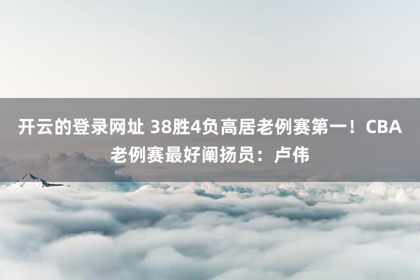 开云的登录网址 38胜4负高居老例赛第一!CBA老例赛最好阐扬员:卢伟