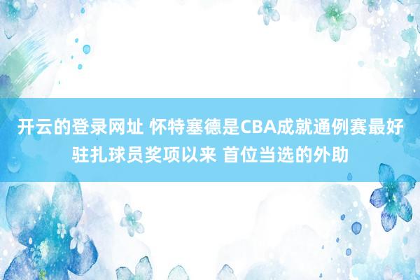 开云的登录网址 怀特塞德是CBA成就通例赛最好驻扎球员奖项以来 首位当选的外助