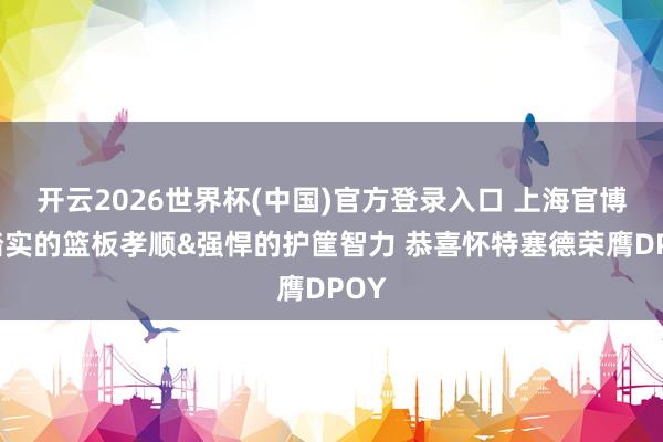 开云2026世界杯(中国)官方登录入口 上海官博:踏实的篮板孝顺&强悍的护筐智力 恭喜怀特塞德荣膺DPOY