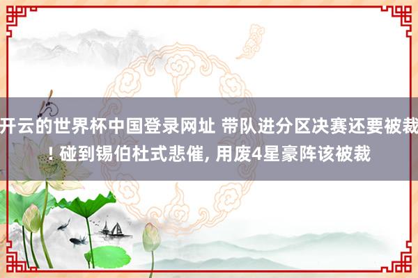 开云的世界杯中国登录网址 带队进分区决赛还要被裁! 碰到锡伯杜式悲催, 用废4星豪阵该被裁