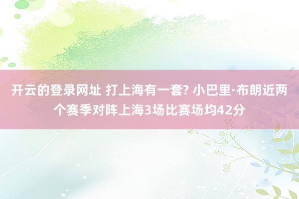 开云的登录网址 打上海有一套? 小巴里·布朗近两个赛季对阵上海3场比赛场均42分