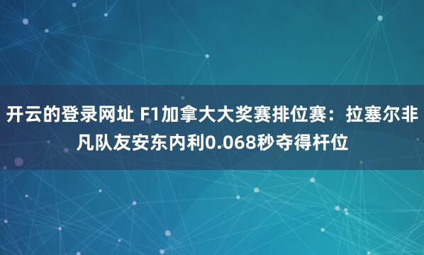 开云的登录网址 F1加拿大大奖赛排位赛:拉塞尔非凡队友安东内利0.068秒夺得杆位