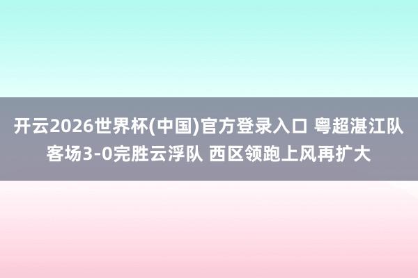 开云2026世界杯(中国)官方登录入口 粤超湛江队客场3-0完胜云浮队 西区领跑上风再扩大