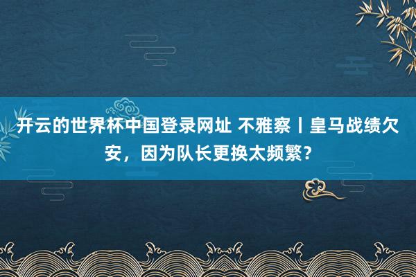开云的世界杯中国登录网址 不雅察丨皇马战绩欠安,因为队长更换太频繁?